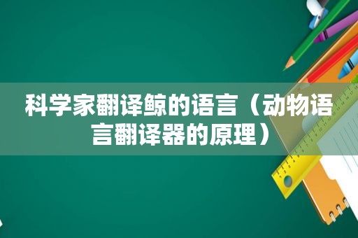 科学家翻译鲸的语言（动物语言翻译器的原理）