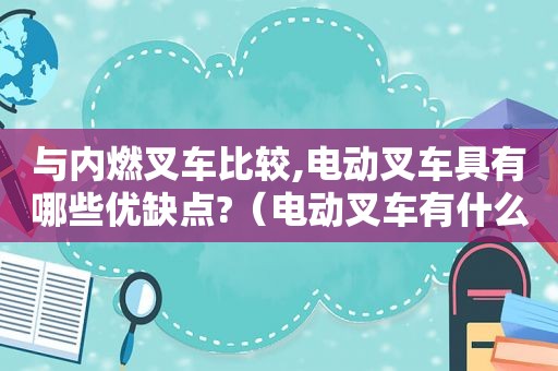 与内燃叉车比较,电动叉车具有哪些优缺点?（电动叉车有什么不同）