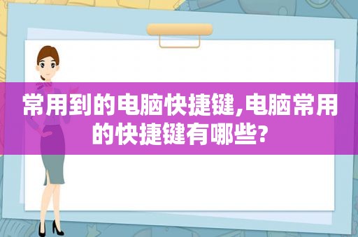 常用到的电脑快捷键,电脑常用的快捷键有哪些?