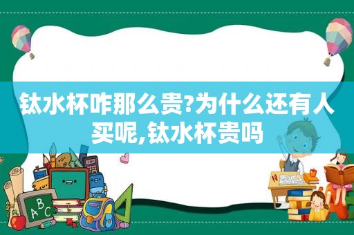 钛水杯咋那么贵?为什么还有人买呢,钛水杯贵吗