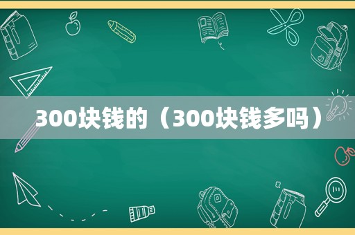 300块钱的（300块钱多吗）