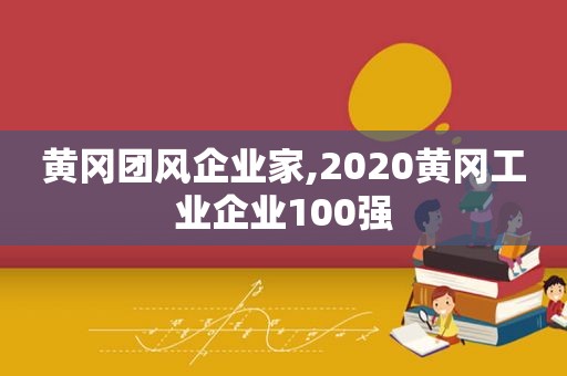 黄冈团风企业家,2020黄冈工业企业100强