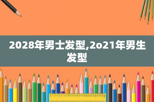 2028年男士发型,2o21年男生发型