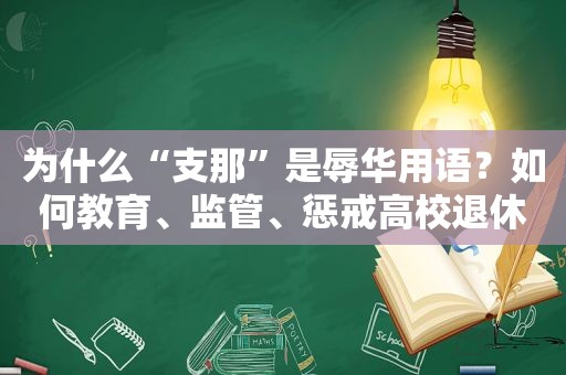 为什么“支那”是辱华用语？如何教育、监管、惩戒高校退休教师？