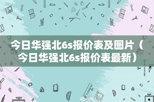 今日华强北6s报价表及图片（今日华强北6s报价表最新）