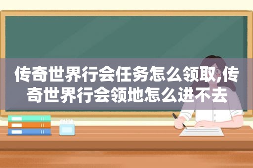 传奇世界行会任务怎么领取,传奇世界行会领地怎么进不去