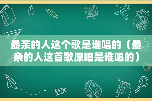 最亲的人这个歌是谁唱的（最亲的人这首歌原唱是谁唱的）