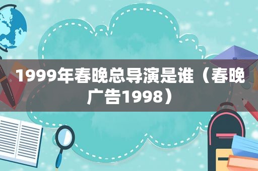 1999年春晚总导演是谁（春晚广告1998）