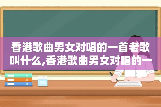 香港歌曲男女对唱的一首老歌叫什么,香港歌曲男女对唱的一首老歌是什么