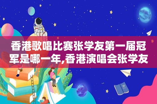 香港歌唱比赛张学友第一届冠军是哪一年,香港演唱会张学友