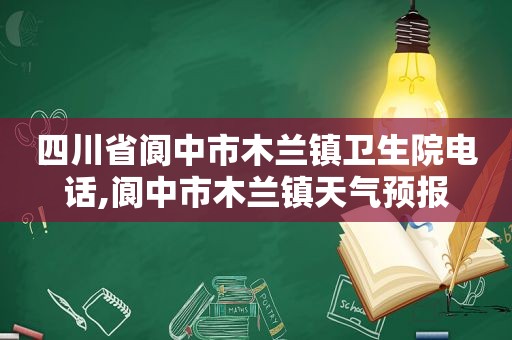 四川省阆中市木兰镇卫生院电话,阆中市木兰镇天气预报