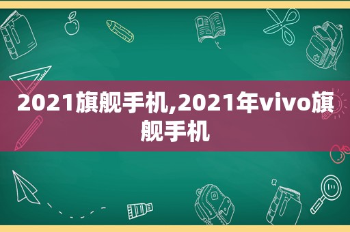 2021旗舰手机,2021年vivo旗舰手机