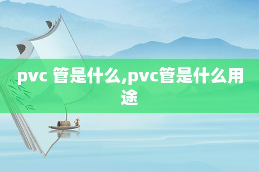 pvc 管是什么,pvc管是什么用途