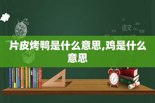 片皮烤鸭是什么意思,鸡是什么意思