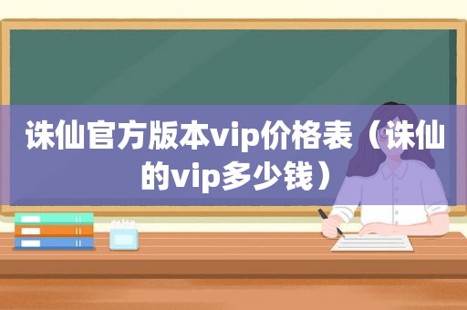 诛仙官方版本vip价格表（诛仙的vip多少钱）