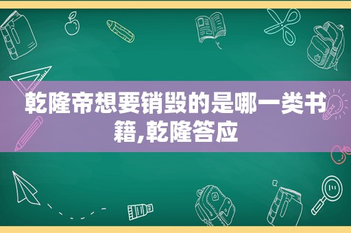 乾隆帝想要销毁的是哪一类书籍,乾隆答应