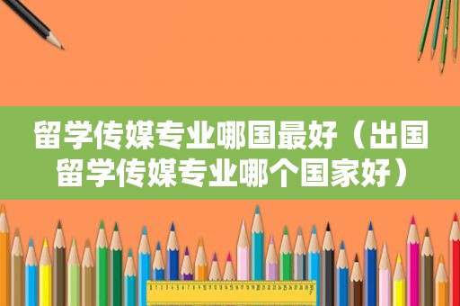 留学传媒专业哪国最好（出国留学传媒专业哪个国家好）