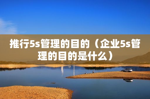 推行5s管理的目的（企业5s管理的目的是什么）