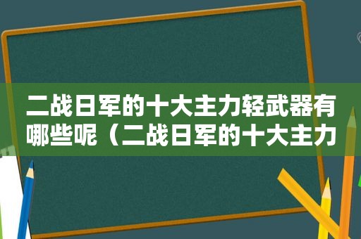 二战日军的十大主力轻武器有哪些呢（二战日军的十大主力轻武器有哪些图片）