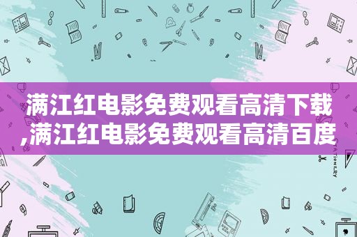 满江红电影免费观看高清下载,满江红电影免费观看高清百度网盘