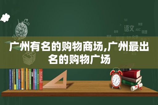 广州有名的购物商场,广州最出名的购物广场