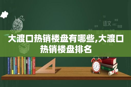 大渡口热销楼盘有哪些,大渡口热销楼盘排名