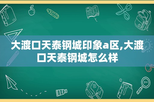 大渡口天泰钢城印象a区,大渡口天泰钢城怎么样