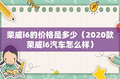 荣威i6的价格是多少（2020款荣威i6汽车怎么样）