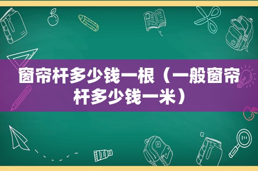 窗帘杆多少钱一根（一般窗帘杆多少钱一米）