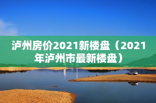 泸州房价2021新楼盘（2021年泸州市最新楼盘）