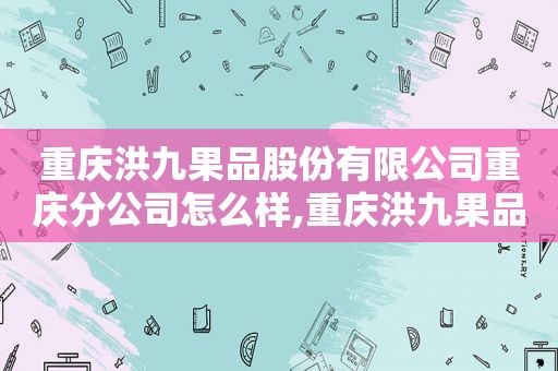 重庆洪九果品股份有限公司重庆分公司怎么样,重庆洪九果品股份有限公司重庆分公司上班怎么样