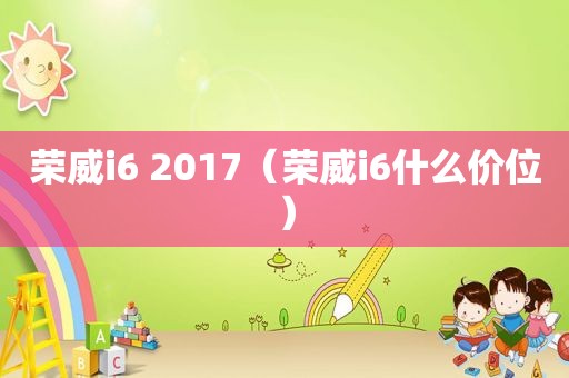 荣威i6 2017（荣威i6什么价位）