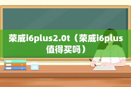 荣威i6plus2.0t（荣威i6plus值得买吗）