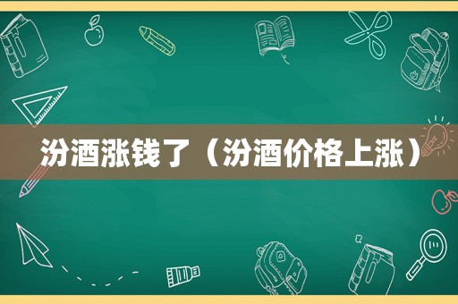 汾酒涨钱了（汾酒价格上涨）