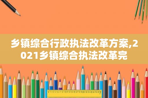 乡镇综合行政执法改革方案,2021乡镇综合执法改革完