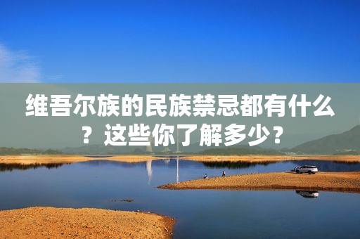  *** 尔族的民族禁忌都有什么？这些你了解多少？