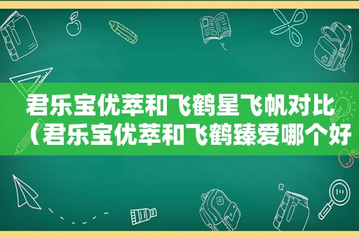 君乐宝优萃和飞鹤星飞帆对比（君乐宝优萃和飞鹤臻爱哪个好）