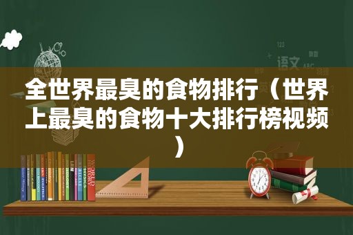 全世界最臭的食物排行（世界上最臭的食物十大排行榜视频）