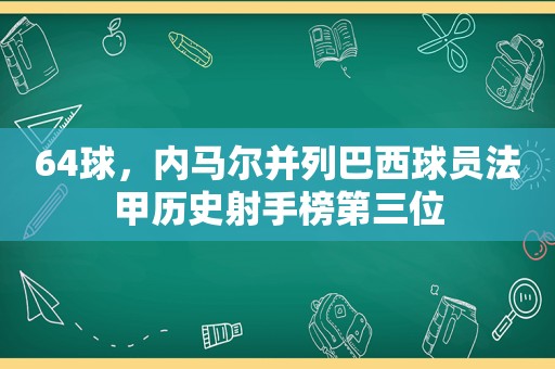 64球，内马尔并列巴西球员法甲历史射手榜第三位