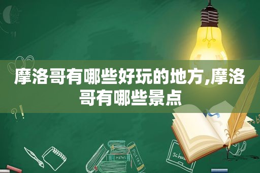 摩洛哥有哪些好玩的地方,摩洛哥有哪些景点