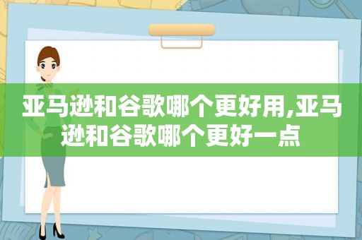 亚马逊和谷歌哪个更好用,亚马逊和谷歌哪个更好一点