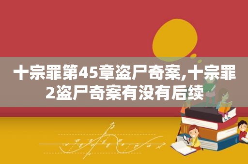 十宗罪第45章盗尸奇案,十宗罪2盗尸奇案有没有后续