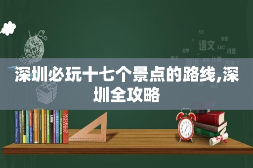 深圳必玩十七个景点的路线,深圳全攻略