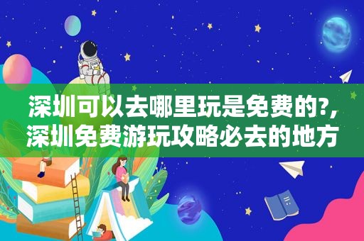 深圳可以去哪里玩是免费的?,深圳免费游玩攻略必去的地方