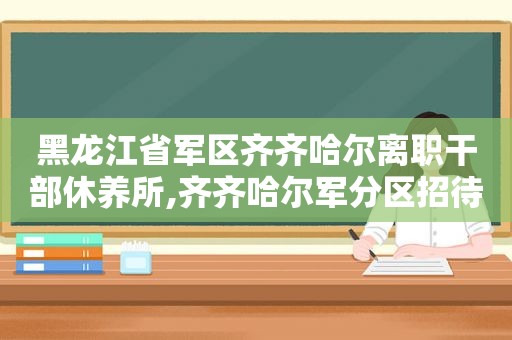 黑龙江省军区齐齐哈尔离职干部休养所,齐齐哈尔军分区招待所电话