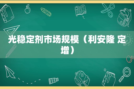 光稳定剂市场规模（利安隆 定增）