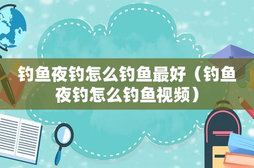 钓鱼夜钓怎么钓鱼最好（钓鱼夜钓怎么钓鱼视频）