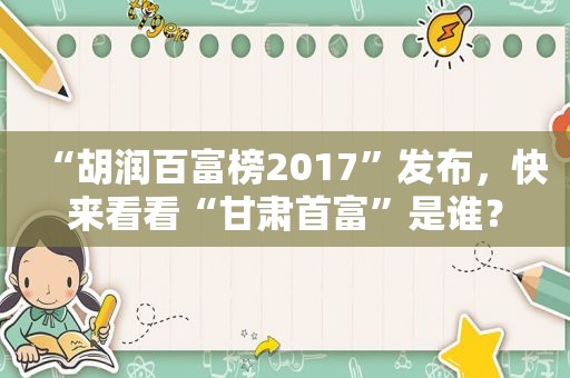 “胡润百富榜2017”发布，快来看看“甘肃首富”是谁？