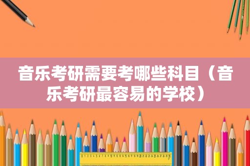 音乐考研需要考哪些科目（音乐考研最容易的学校）