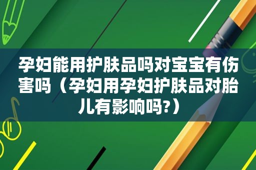 孕妇能用护肤品吗对宝宝有伤害吗（孕妇用孕妇护肤品对胎儿有影响吗?）